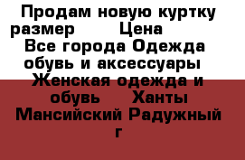 Продам новую куртку.размер 9XL › Цена ­ 1 500 - Все города Одежда, обувь и аксессуары » Женская одежда и обувь   . Ханты-Мансийский,Радужный г.